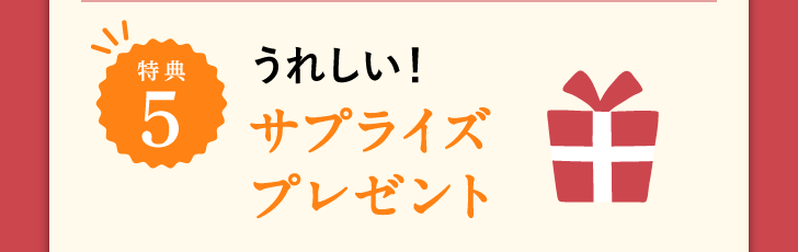特典5 うれしい!サプライズプレゼント