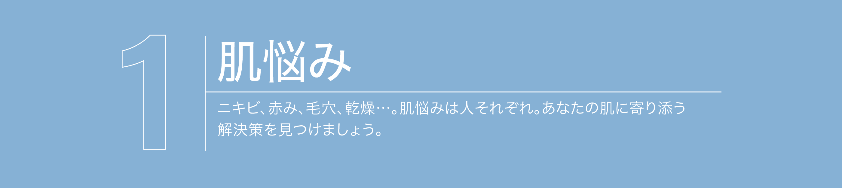 【肌悩み】ニキビ、赤み、毛穴、乾燥。肌悩みは人それぞれ。あなたの肌に寄り添う解決策を見つけましょう。
