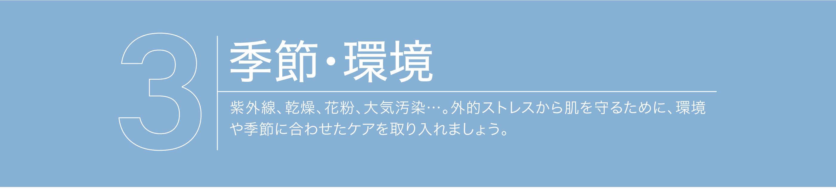 【季節・環境】紫外線、乾燥、花粉、大気汚染…。外的ストレスから肌を守るために、環境や季節に合わせたケアを取り入れましょう
