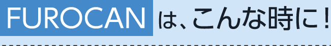 FUROCANは、こんな時に！