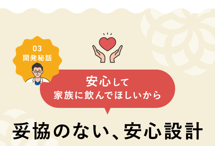 安心して家族に飲んでほしいから妥協のない、安心設計