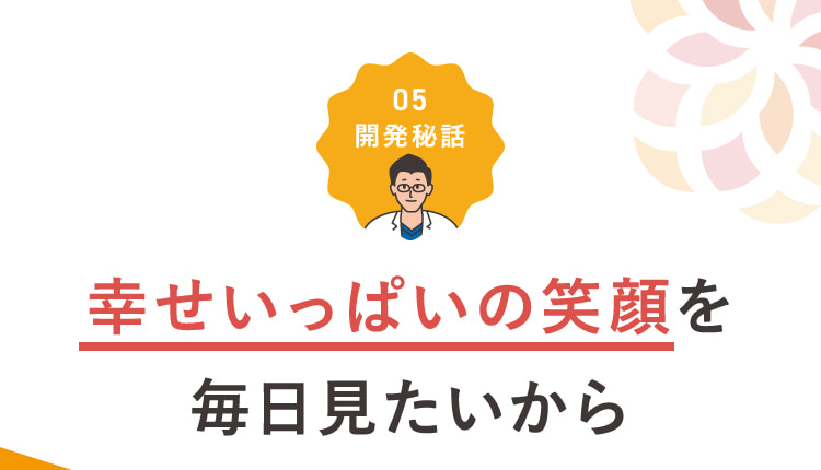 幸せいっぱいの笑顔を毎日見たいから