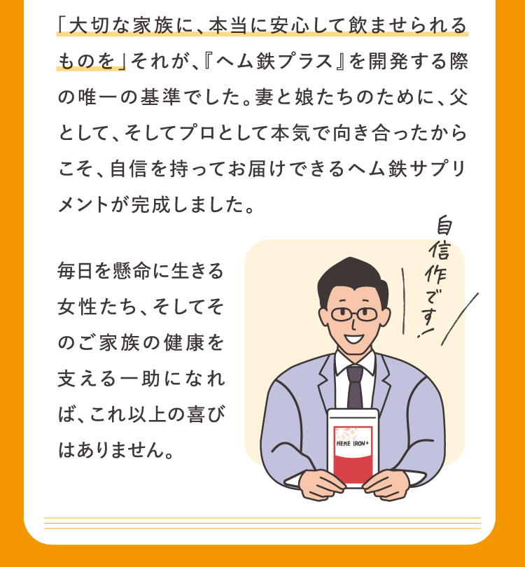「大切な家族に、本当に安心して飲ませられるものを」それが、『ヘム鉄プラス』を開発する際の唯一の基準でした。…