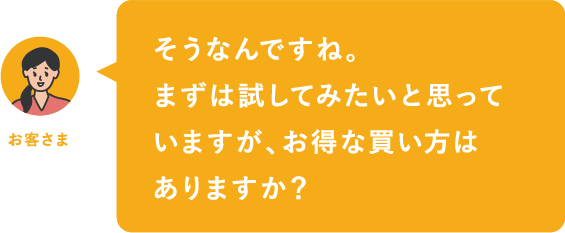 そうなんですね。まずは試してみたいと思っていますが、お得な買い方はありますか？