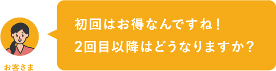 初回はお得なんですね！2回目以降はどうなりますか？