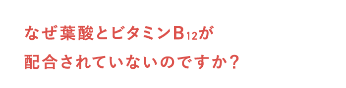なぜ葉酸とビタミンB12が配合されていないのですか？