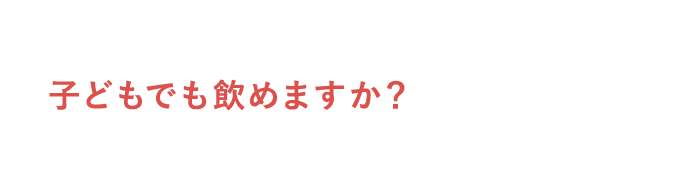子どもでも飲めますか？