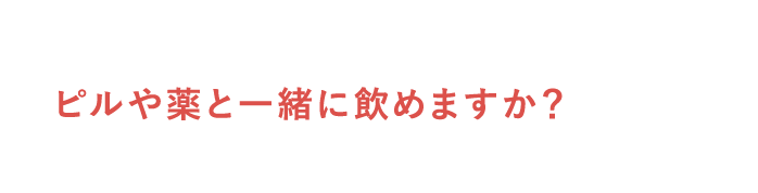 ピルや薬と一緒に飲めますか？