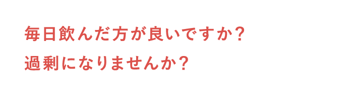 毎日飲んだ方が良いですか？過剰になりませんか？