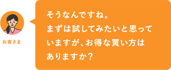 そうなんですね。まずは試してみたいと思っていますが、お得な買い方はありますか？
