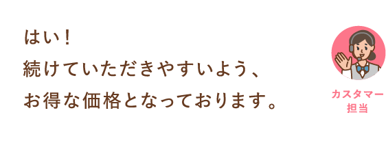はい！続けていただきやすいよう、お得な価格となっております。