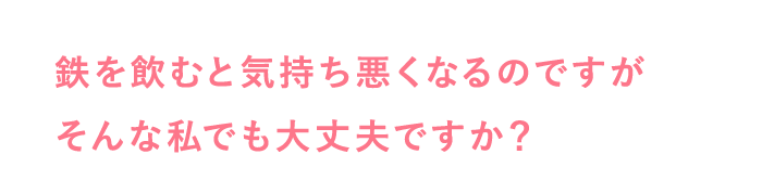 鉄を飲むと気持ち悪くなるのですがそんな私でも大丈夫ですか？