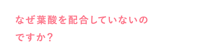 なぜ葉酸を配合していないのですか？