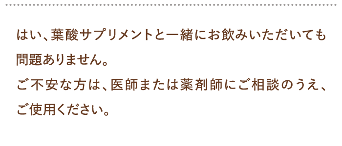 はい、葉酸サプリメントと一緒にお飲みいただいても問題ありません。…