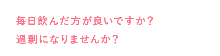 毎日飲んだ方が良いですか？過剰になりませんか？