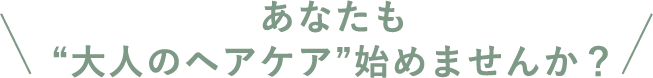 あなたも“大人のヘアケア”始めませんか?