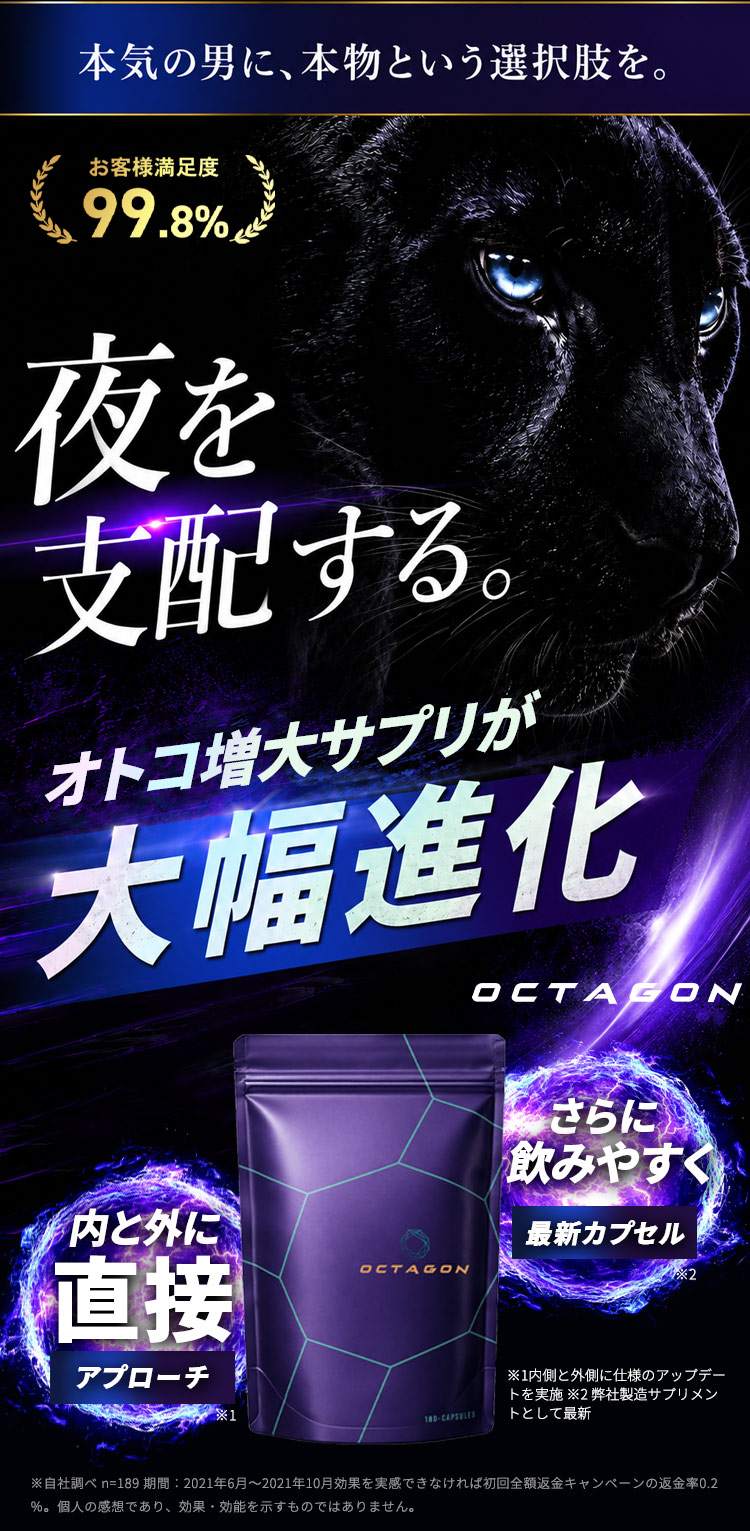 OCTAGON（オクタゴン）公式 | 本気の男に本物の力。オトコに、自信と魅力を男性特有の悩みを、全方位サポートPERFORMANCE　夜のパフォーマンス　パートナーとの時間に、かつての自信を取り戻す。ATTRACTIVE　男らしく強いカラダへ　引き締まったボディメイクをサポートし、さらに求められる男へ。IMPULSE　獰猛なマインドへ　積極的で前向きな溢れるエネルギーを。RECOVERY　テスト濃度を最適化　年齢による低下を科学的にサポートする。オクタゴンの刺激で オトコの体と心を極限ピークへ。