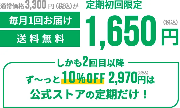 通常価格3,300円（税込）が定期初回限定1,650円（税込）毎月一回お届け送料無料 しかも2回目以降ず〜っと10%OFF2,916円（税込）は公式ストアの定期だけ！