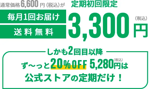 通常価格6,600円（税込）が定期初回限定3,300円（税込）毎月一回お届け送料無料 しかも2回目以降ず〜っと20%OFF2,916円（税込）は公式ストアの定期だけ！