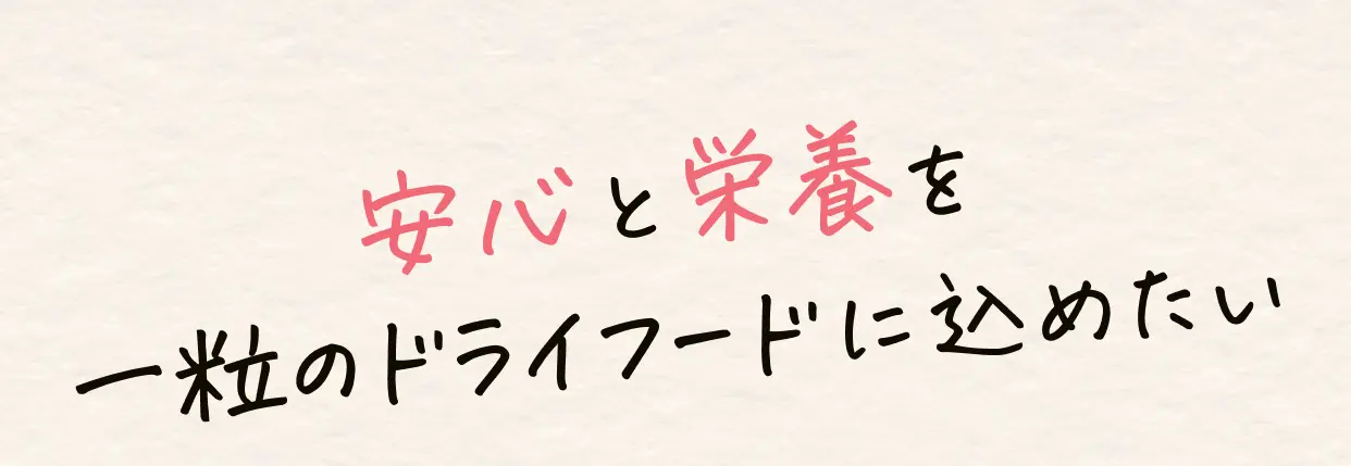 安心と栄養を一粒のドライフードに込めたい