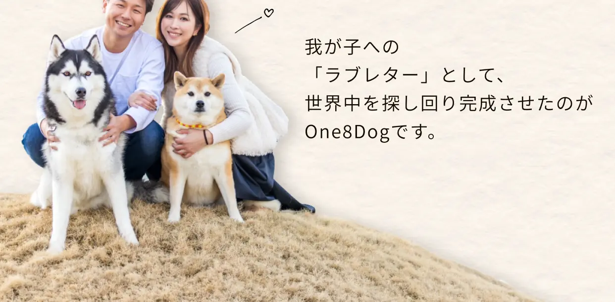我が子への「ラブレター」として、世界中を探し回り完成させたのがOne8Dogです。