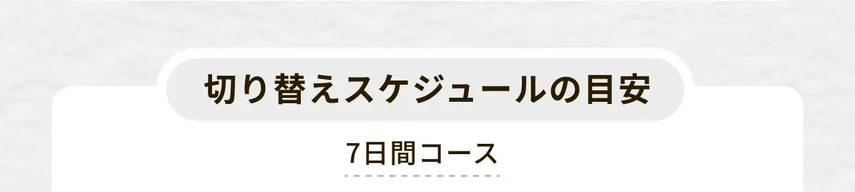 切り替えスケジュールの目安 7日間コース