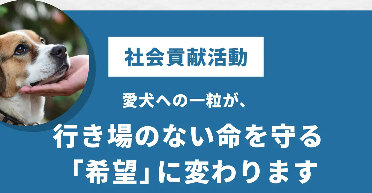 社会貢献活動 愛犬への一粒が、行き場のない命を守る「希望」に変わります