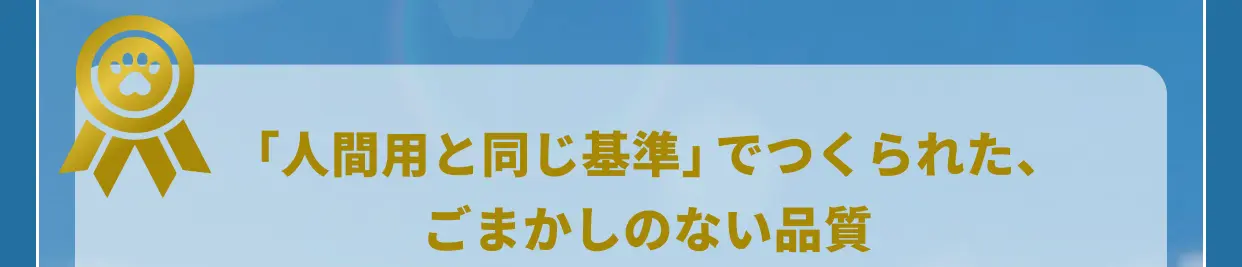 「人間用と同じ基準」でつくられた、ごまかしのない品質