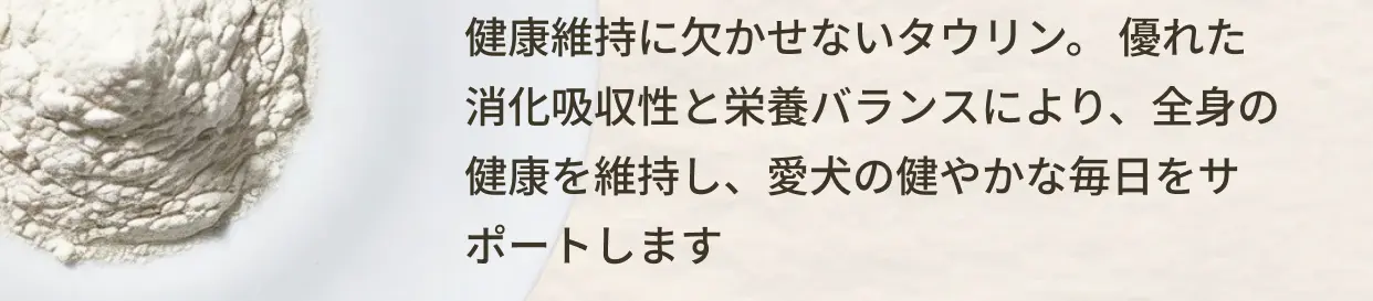 健康維持に欠かせないタウリン。優れた消化吸収性と栄養バランスにより、全身の健康を維持し、愛犬の健やかな毎日をサポートします