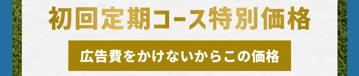 初回定期コース特別価格 広告費をかけないからこの価格