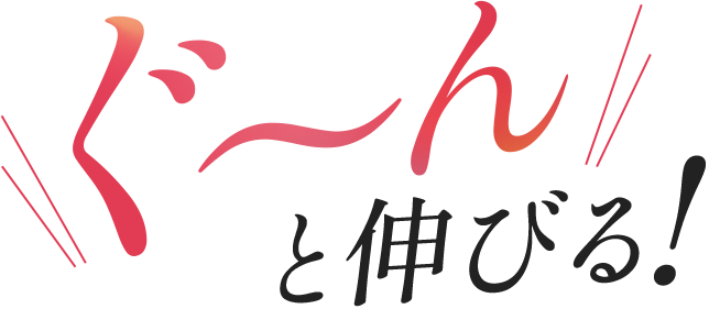 ぐ～んと伸びる！