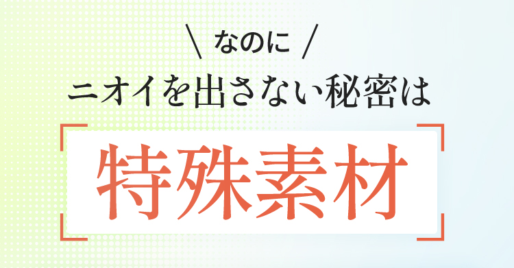 ニオイを出さない秘密は特殊素材