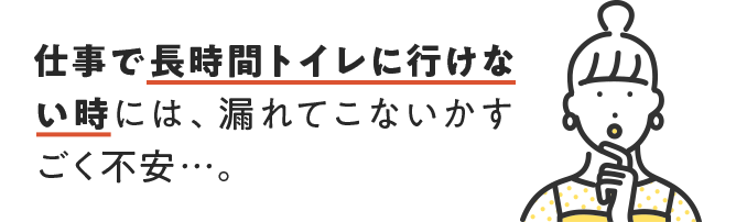 仕事で長時間トイレに行けない時には、漏れてこないかすごく不安・・・。