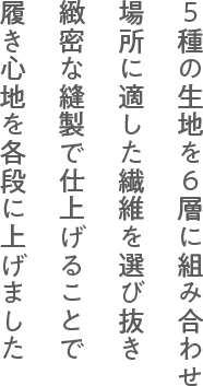 5種の生地を組み合わせ、場所に適した繊維を選び抜き、緻密な縫製で仕上げることで、履き心地を格段に上げました
