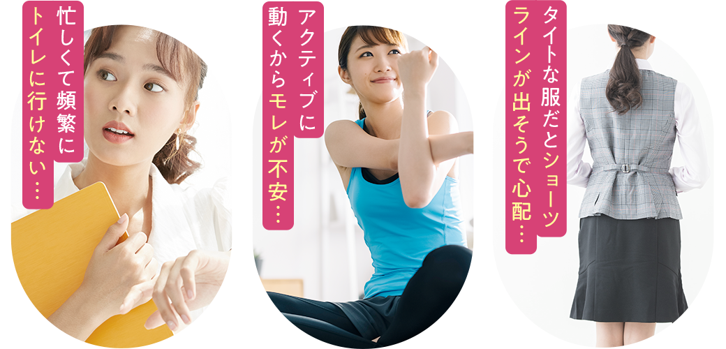 忙しくて頻繁にトイレに行けない アクティブに動くからモレが不安 タイトな服だとショーツラインが出そうで心配