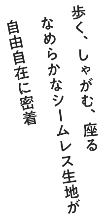 歩く、しゃがむ、座る　なめらかなシームレス生地が自由自在に密着