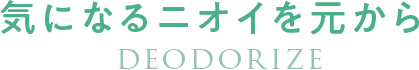 気になるニオイを元から DEODORIZE