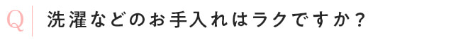 洗濯などのお手入れはラクですか？