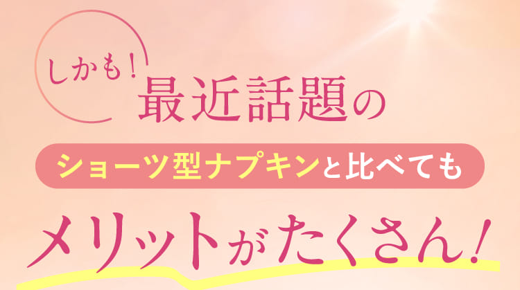 しかも！最近話題のショーツ型ナプキンと比べてもメリットがたくさん！