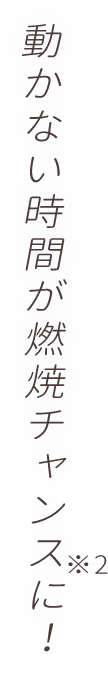 動かない時間が燃焼チャンスに！