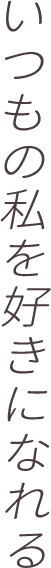 いつもの私を好きになれる