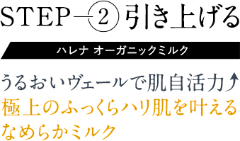 step2引き上げる。ハレナ オーガニックミルク。うるおいヴェールで肌自活力UP。極上のふっくらハリ肌を叶えるなめらかミルク
