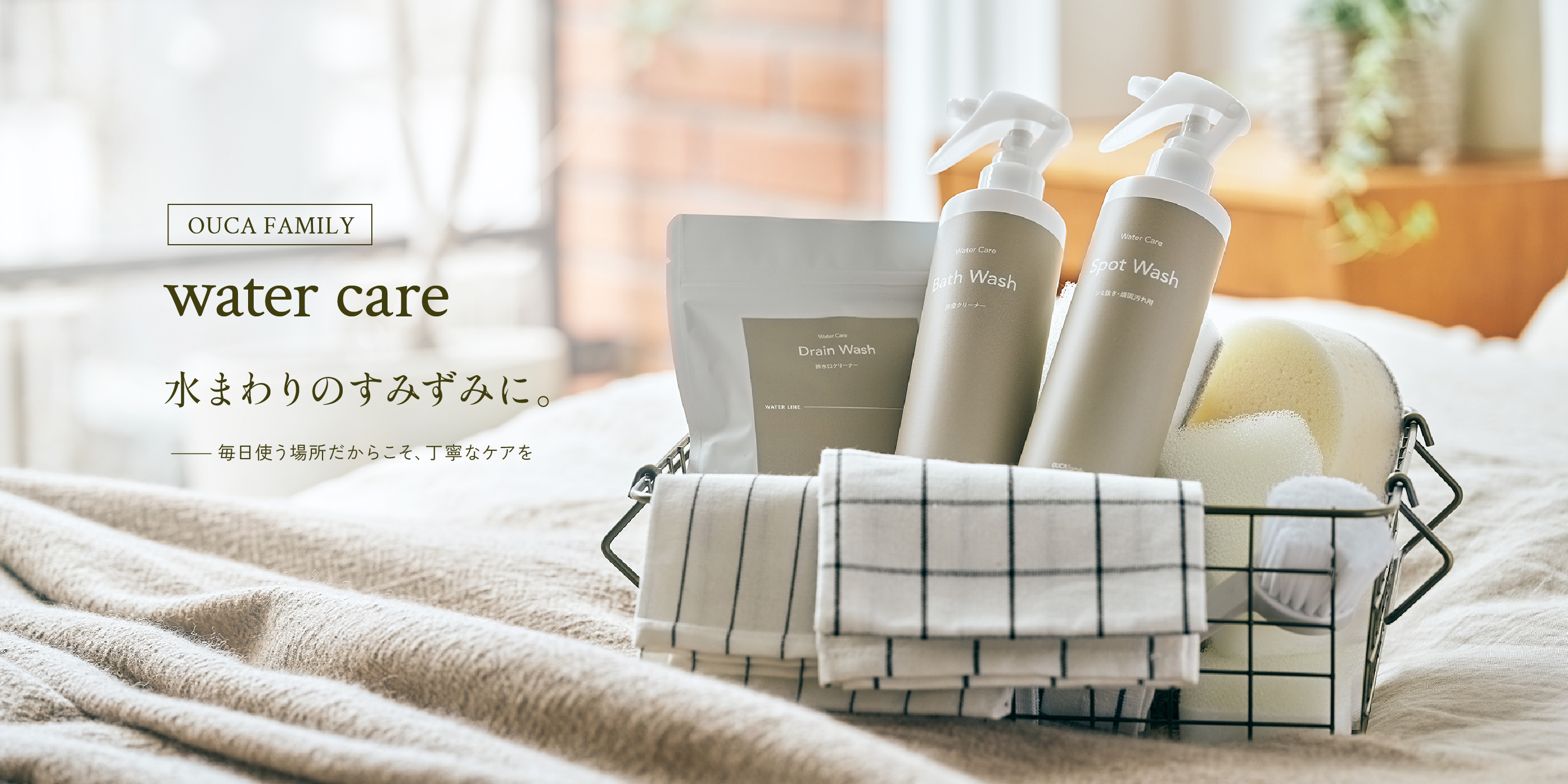 OUCA FAMILY water care 水まわりのすみずみに。 毎日使う場所だからこそ、丁寧なケアを