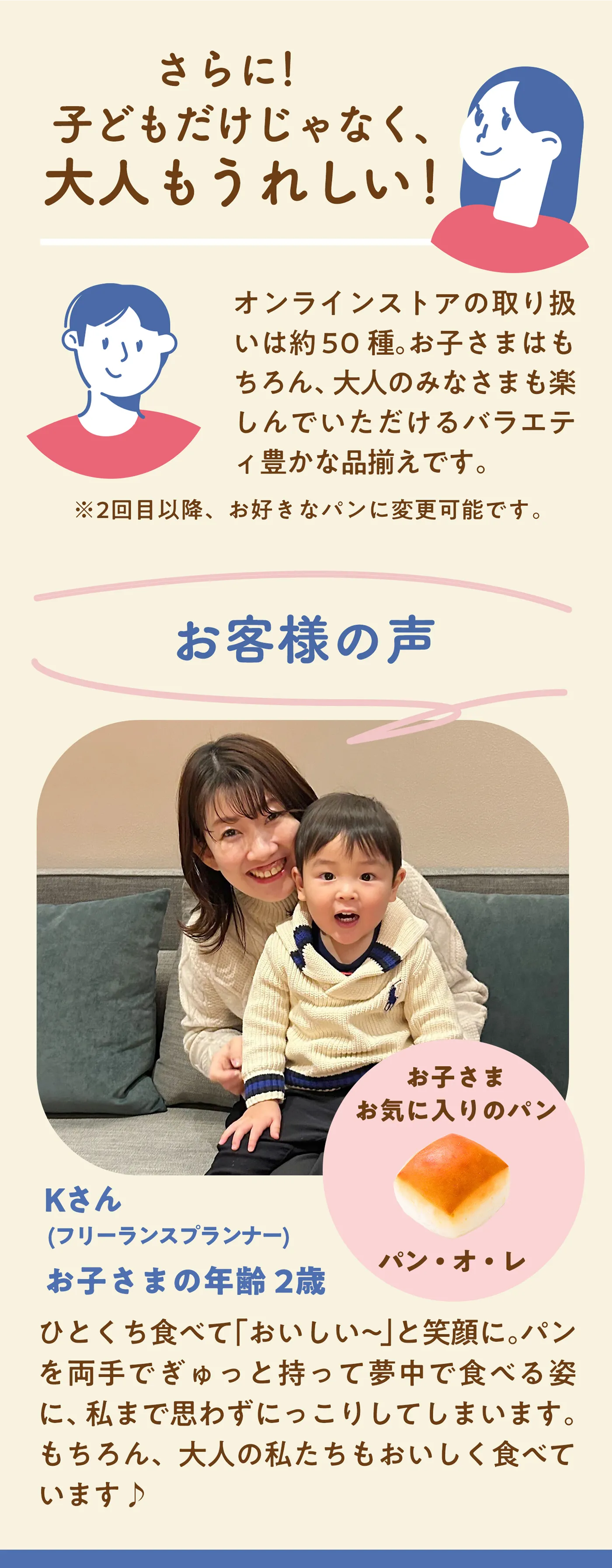 子供だけじゃなく、大人もうれしい！オンラインストアの取扱いは約50種。バラエティ豊かな品揃えです。※2回目以降、お好きなパンに変更可能です。