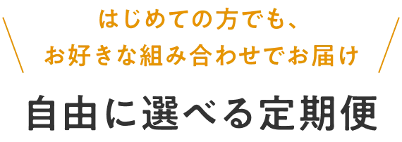 はじめての方でも、お好きな組み合わせでお届け 自由に選べる定期便
