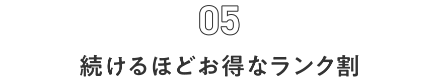 05 続けるほどお得なランク割