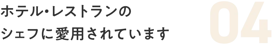 04 ホテル・レストランのシェフに愛用されています