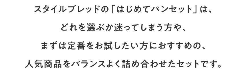 スタイルブレッドの「はじめてパンセット」は、どれを選ぶか迷ってしまう方や、まずは定番をお試ししたい方におすすめの、人気商品をバランスよく詰め合わせたセットです。