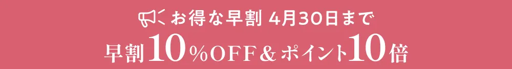 お得な早割 4月30日まで 早割10%OFF＋ポイント10倍