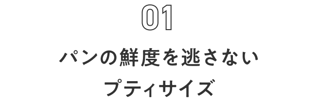 Feature 01 パンの鮮度を逃さないプティサイズ